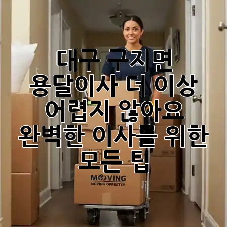 대구 구지면 용달이사, 더 이상 어렵지 않아요! 🚚 완벽한 이사를 위한 모든 팁