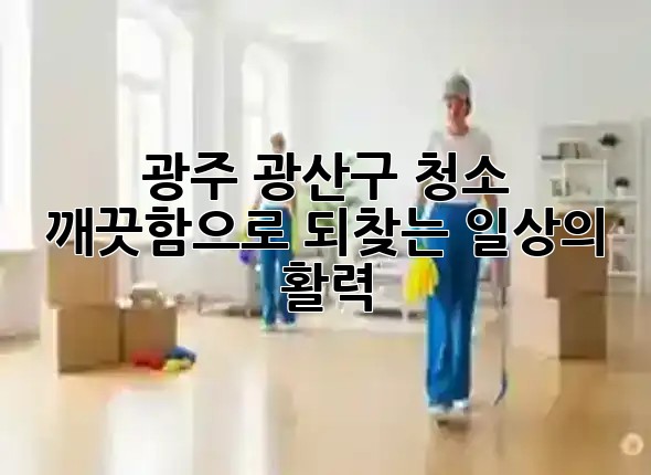 광주 광산구 청소, 깨끗함으로 되찾는 일상의 활력! 🏡✨