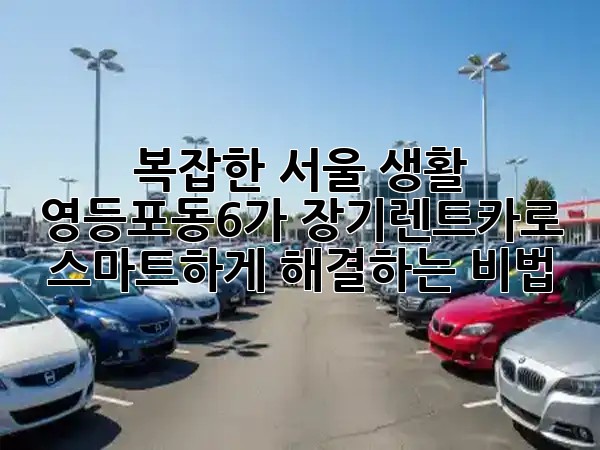복잡한 서울 생활, 영등포동6가 장기렌트카로 스마트하게 해결하는 비법! 🚗✨ 복잡한 서울 생활, 영등포동6가 장기렌트카로 스마트하게 해결하는 비법! 🚗✨