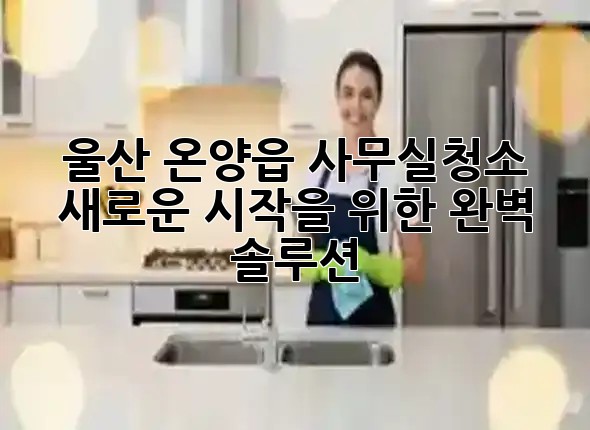 울산 온양읍 사무실청소, 새로운 시작을 위한 완벽 솔루션 ✨