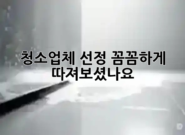 청소업체 선정, 꼼꼼하게 따져보셨나요? 🤔