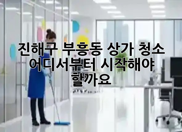 진해구 부흥동 상가 청소, 어디서부터 시작해야 할까요? 🤔✨