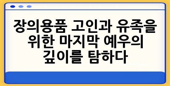 장의용품, 고인과 유족을 위한 마지막 예우의 깊이를 탐하다 🕊️✨