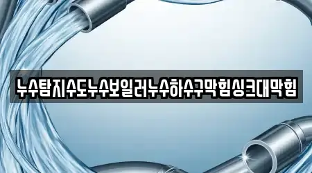 누수탐지수도누수보일러누수하수구막힘싱크대막힘