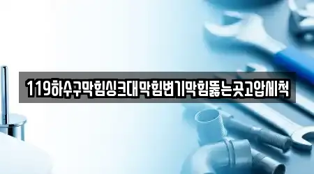 119하수구막힘싱크대막힘변기막힘뚫는곳고압세척