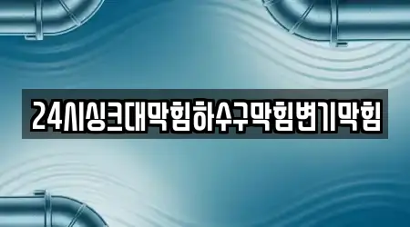 24시싱크대막힘하수구막힘변기막힘