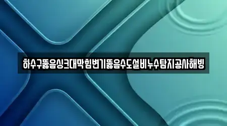 하수구뚫음싱크대막힘변기뚫음수도설비누수탐지공사해빙