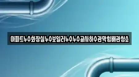 아파트누수화장실누수보일러누수누수공사하수관막힘배관청소