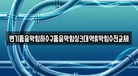 변기뚫음막힘하수구뚫음막힘싱크대역류막힘수전교체