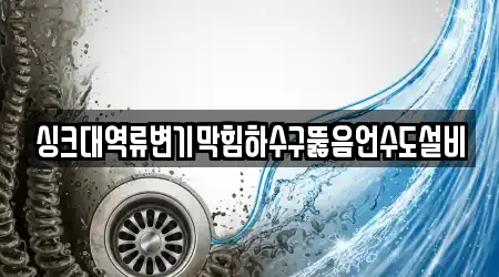 싱크대역류변기막힘하수구뚫음언수도설비