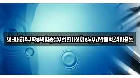 싱크대하수구역류막힘뚫음수전변기정화조누수고압세척24시출동
