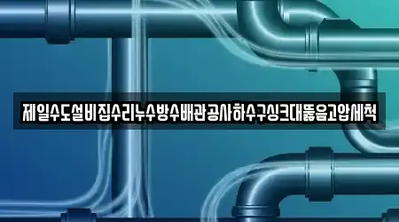 제일수도설비집수리누수방수배관공사하수구싱크대뚫음고압세척