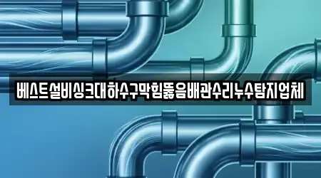 베스트설비싱크대하수구막힘뚫음배관수리누수탐지업체
