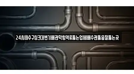 24시하수구싱크대변기배관막힘역류뚫는업체배수관뚫음잘뚫는곳