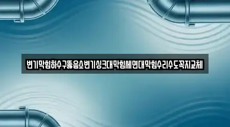 변기막힘하수구뚫음소변기싱크대막힘세면대막힘수리수도꼭지교체