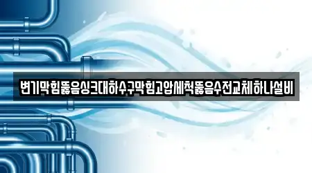 변기막힘뚫음싱크대하수구막힘고압세척뚫음수전교체하나설비