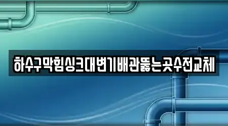 하수구막힘싱크대변기배관뚫는곳수전교체