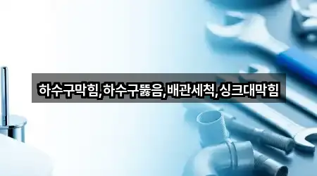 하수구막힘,하수구뚫음,배관세척,싱크대막힘