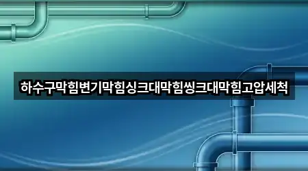 하수구막힘변기막힘싱크대막힘씽크대막힘고압세척