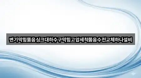 변기막힘뚫음싱크대하수구막힘고압세척뚫음수전교체하나설비