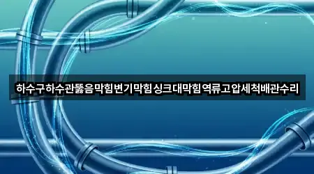 하수구하수관뚫음막힘변기막힘싱크대막힘역류고압세척배관수리